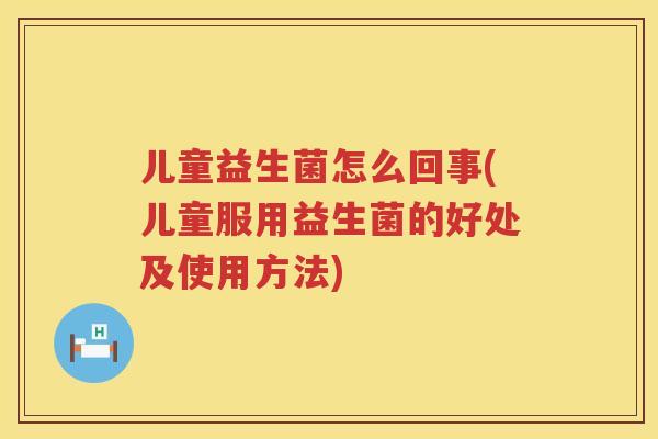 儿童益生菌怎么回事(儿童服用益生菌的好处及使用方法)