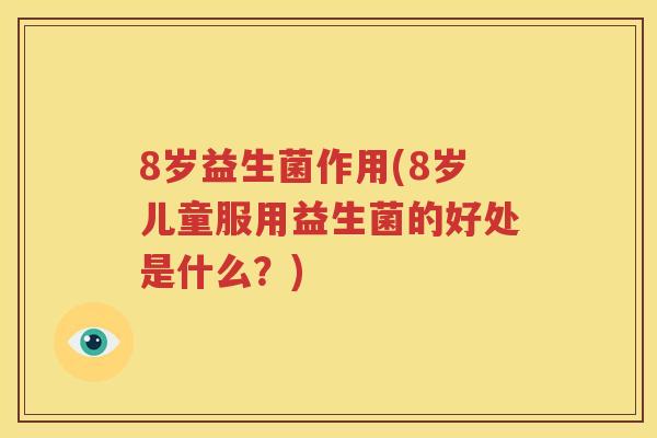 8岁益生菌作用(8岁儿童服用益生菌的好处是什么？)