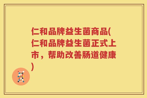 仁和品牌益生菌商品(仁和品牌益生菌正式上市，帮助改善肠道健康)