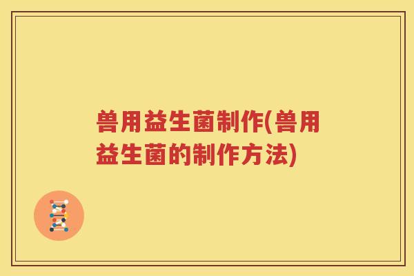 兽用益生菌制作(兽用益生菌的制作方法)