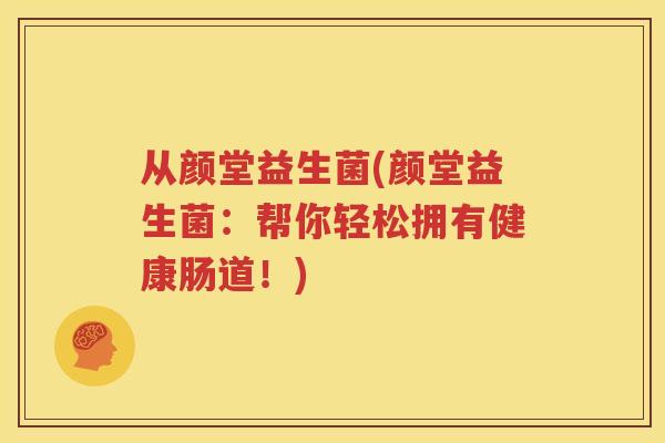 从颜堂益生菌(颜堂益生菌：帮你轻松拥有健康肠道！)