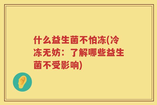 什么益生菌不怕冻(冷冻无妨：了解哪些益生菌不受影响)