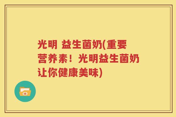 光明 益生菌奶(重要营养素！光明益生菌奶让你健康美味)