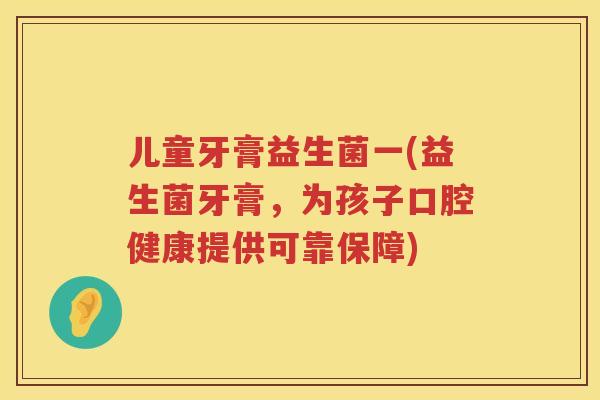 儿童牙膏益生菌一(益生菌牙膏，为孩子口腔健康提供可靠保障)