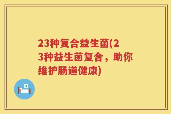 23种复合益生菌(23种益生菌复合，助你维护肠道健康)