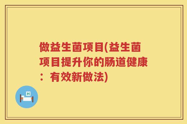 做益生菌项目(益生菌项目提升你的肠道健康：有效新做法)
