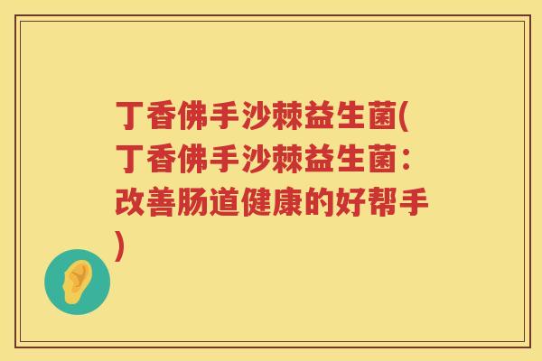 丁香佛手沙棘益生菌(丁香佛手沙棘益生菌：改善肠道健康的好帮手)