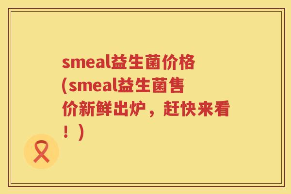 smeal益生菌价格(smeal益生菌售价新鲜出炉，赶快来看！)