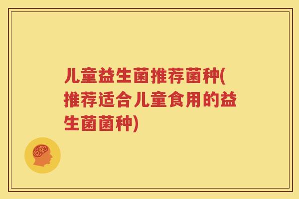 儿童益生菌推荐菌种(推荐适合儿童食用的益生菌菌种)