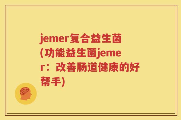 jemer复合益生菌(功能益生菌jemer：改善肠道健康的好帮手)