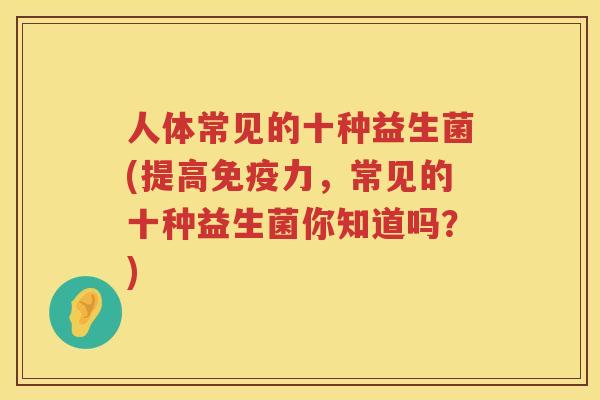 人体常见的十种益生菌(提高免疫力，常见的十种益生菌你知道吗？)