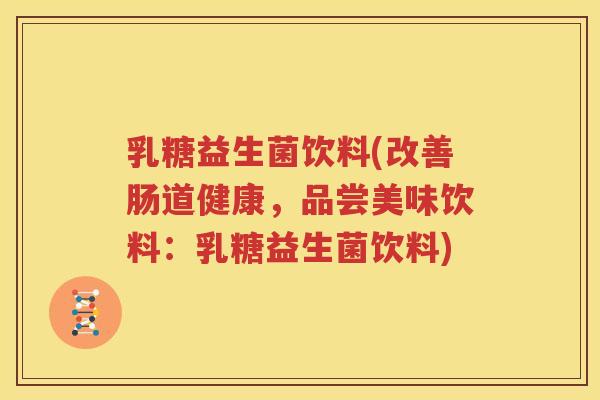 乳糖益生菌饮料(改善肠道健康，品尝美味饮料：乳糖益生菌饮料)