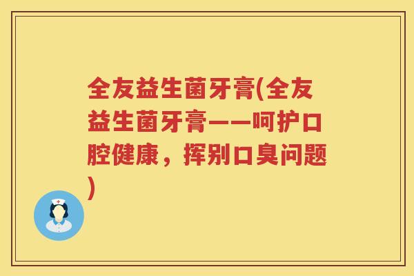 全友益生菌牙膏(全友益生菌牙膏——呵护口腔健康，挥别口臭问题)
