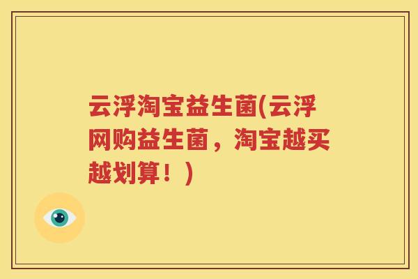 云浮淘宝益生菌(云浮网购益生菌，淘宝越买越划算！)