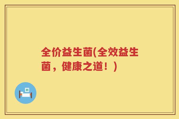 全价益生菌(全效益生菌，健康之道！)