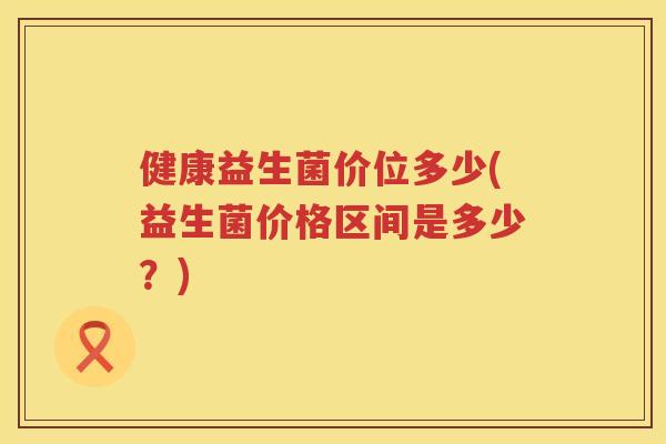 健康益生菌价位多少(益生菌价格区间是多少？)