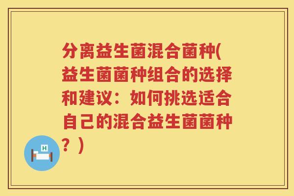 分离益生菌混合菌种(益生菌菌种组合的选择和建议：如何挑选适合自己的混合益生菌菌种？)