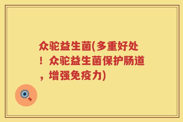 众驼益生菌(多重好处！众驼益生菌保护肠道，增强免疫力)