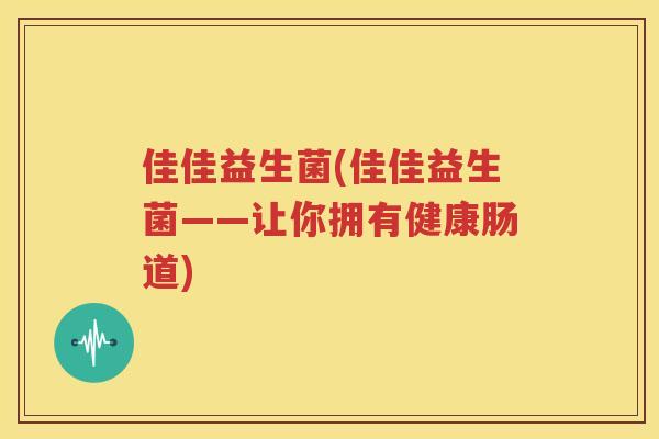 佳佳益生菌(佳佳益生菌——让你拥有健康肠道)