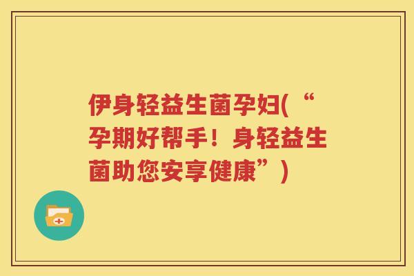 伊身轻益生菌孕妇(“孕期好帮手！身轻益生菌助您安享健康”)