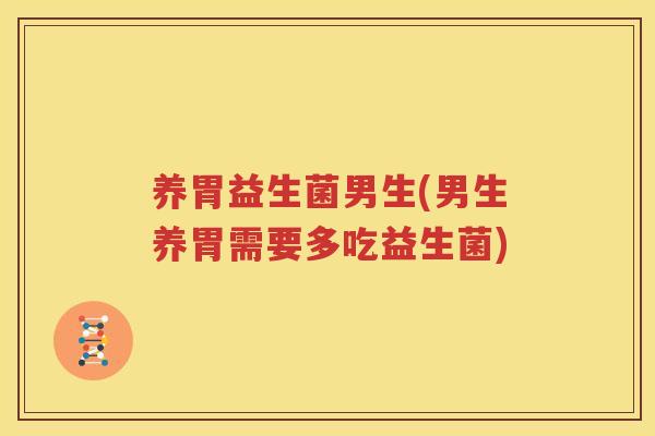 养胃益生菌男生(男生养胃需要多吃益生菌)