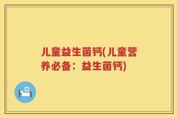 儿童益生菌钙(儿童营养必备：益生菌钙)