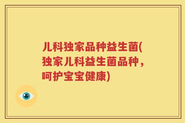 儿科独家品种益生菌(独家儿科益生菌品种，呵护宝宝健康)