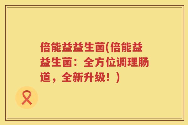 倍能益益生菌(倍能益益生菌：全方位调理肠道，全新升级！)