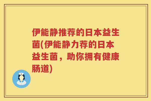 伊能静推荐的日本益生菌(伊能静力荐的日本益生菌，助你拥有健康肠道)
