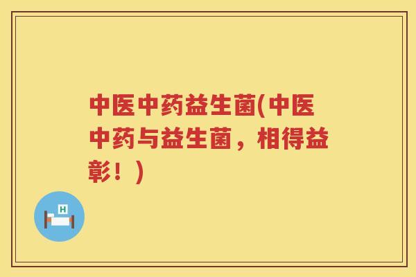 中医中药益生菌(中医中药与益生菌，相得益彰！)