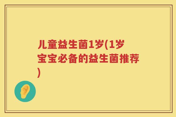儿童益生菌1岁(1岁宝宝必备的益生菌推荐)