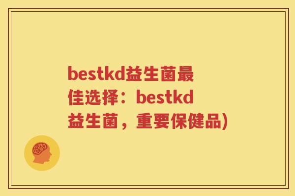 bestkd益生菌最佳选择：bestkd益生菌，重要保健品)