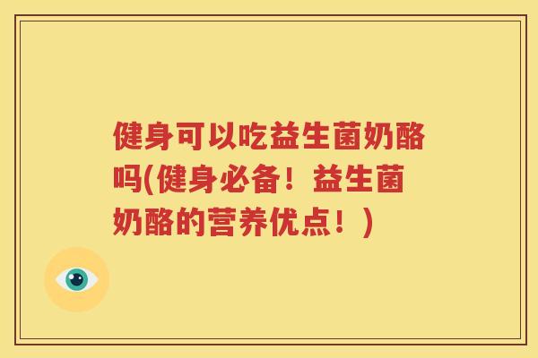 健身可以吃益生菌奶酪吗(健身必备！益生菌奶酪的营养优点！)