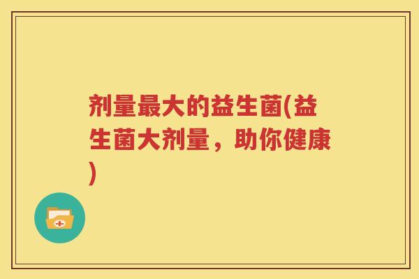 剂量最大的益生菌(益生菌大剂量，助你健康)