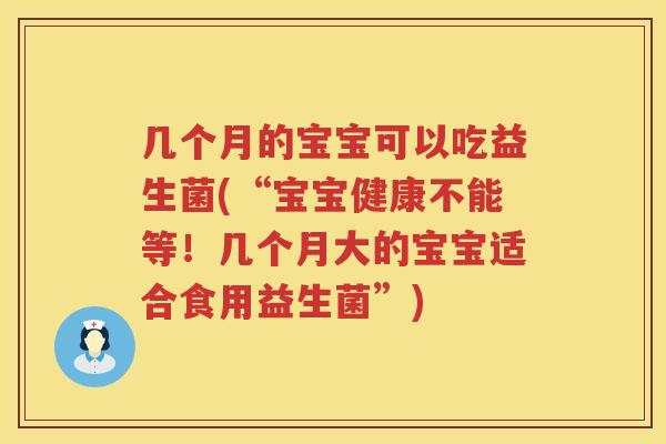 几个月的宝宝可以吃益生菌(“宝宝健康不能等！几个月大的宝宝适合食用益生菌”)