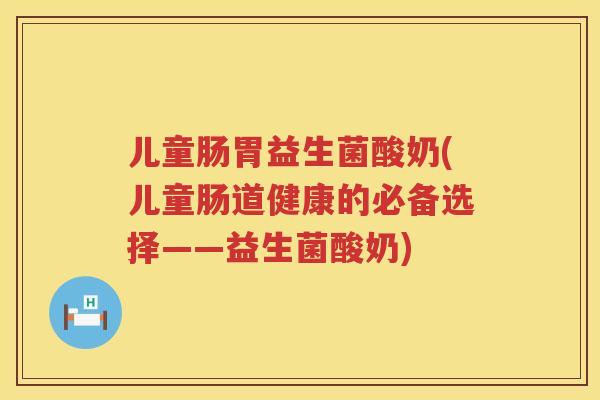 儿童肠胃益生菌酸奶(儿童肠道健康的必备选择——益生菌酸奶)