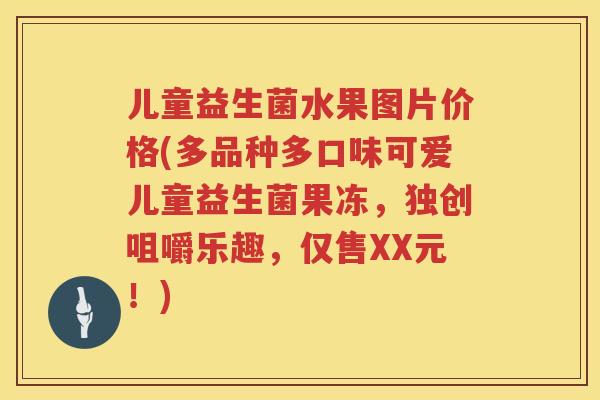 儿童益生菌水果图片价格(多品种多口味可爱儿童益生菌果冻，独创咀嚼乐趣，仅售XX元！)