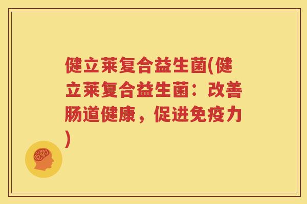 健立莱复合益生菌(健立莱复合益生菌：改善肠道健康，促进免疫力)