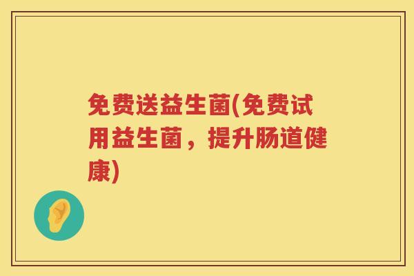 免费送益生菌(免费试用益生菌，提升肠道健康)