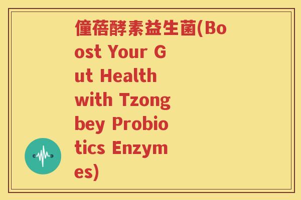 僮蓓酵素益生菌(Boost Your Gut Health with Tzongbey Probiotics Enzymes)