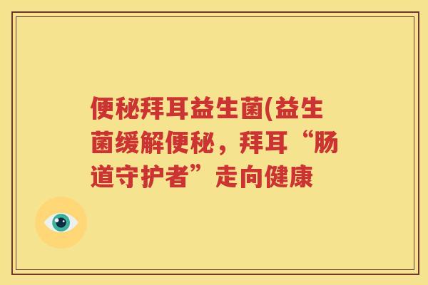 便秘拜耳益生菌(益生菌缓解便秘，拜耳“肠道守护者”走向健康