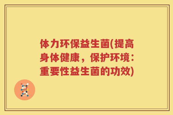 体力环保益生菌(提高身体健康，保护环境：重要性益生菌的功效)
