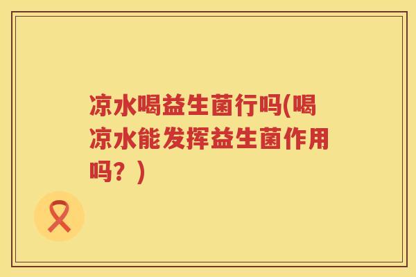 凉水喝益生菌行吗(喝凉水能发挥益生菌作用吗？)