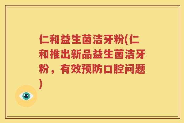 仁和益生菌洁牙粉(仁和推出新品益生菌洁牙粉，有效预防口腔问题)