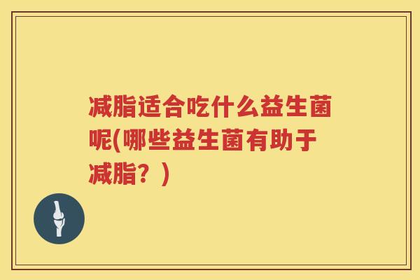 减脂适合吃什么益生菌呢(哪些益生菌有助于减脂？)
