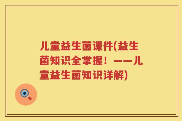儿童益生菌课件(益生菌知识全掌握！——儿童益生菌知识详解)