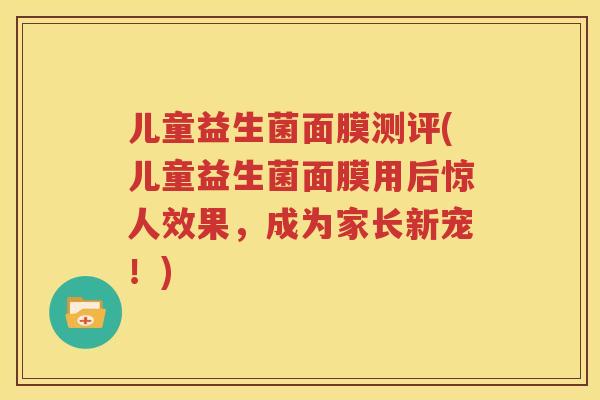 儿童益生菌面膜测评(儿童益生菌面膜用后惊人效果，成为家长新宠！)