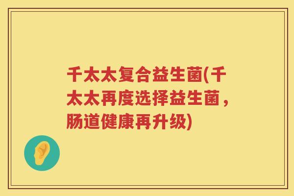 千太太复合益生菌(千太太再度选择益生菌，肠道健康再升级)
