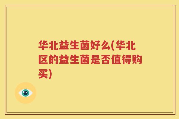 华北益生菌好么(华北区的益生菌是否值得购买)