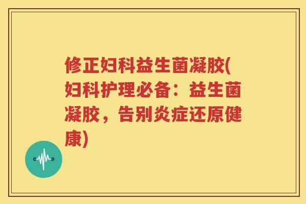修正妇科益生菌凝胶(妇科护理必备：益生菌凝胶，告别炎症还原健康)